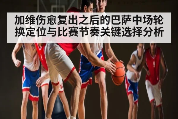 加维伤愈复出之后的巴萨中场轮换定位与比赛节奏关键选择分析 | kaiyun