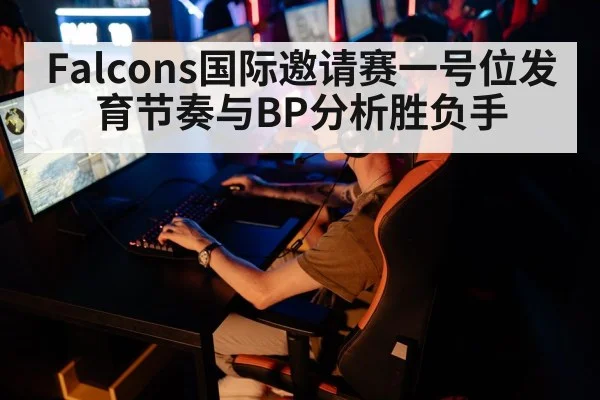 Falcons国际邀请赛一号位发育节奏与BP分析胜负手 | kaiyun